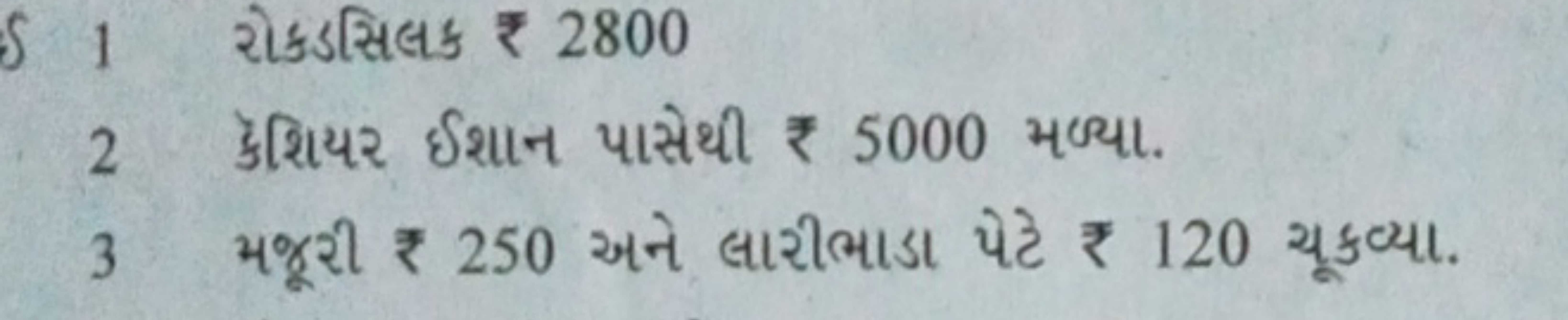 રોકડસિલક ₹ 2800
2 ૬ૅશિયર ઈશાન પાસેથી ₹ 5000 મળ્યા.
3 મજૂરી ₹ 250 અને લ