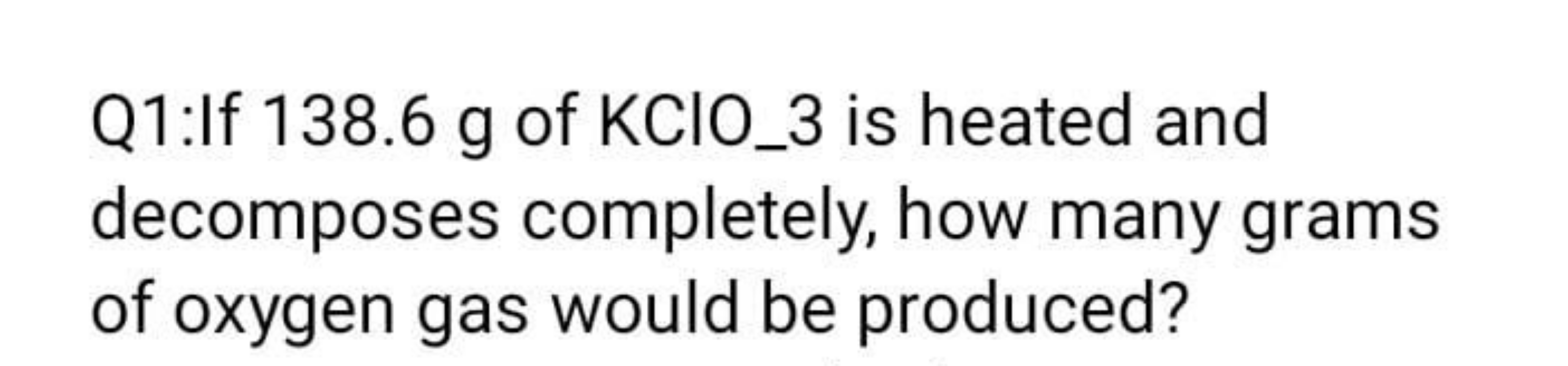 Q1:If 138.6 g of KClO_3 is heated and decomposes completely, how many 