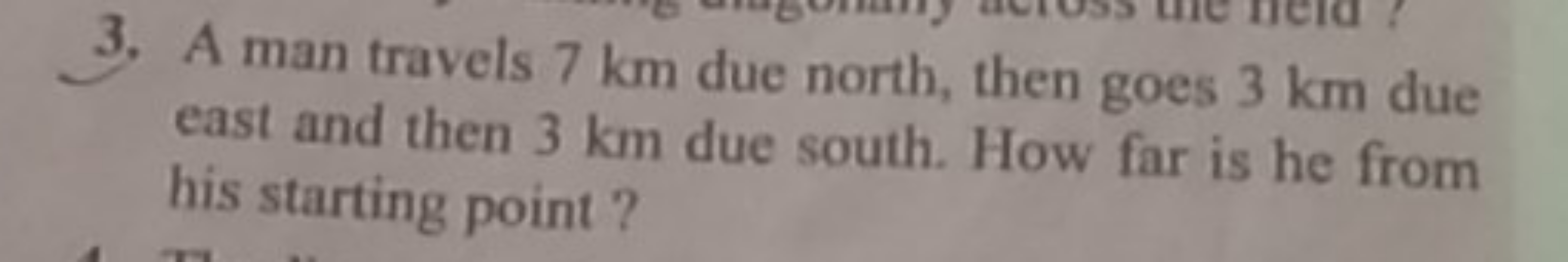 3. A man travels 7 km due north, then goes 3 km due east and then 3 km