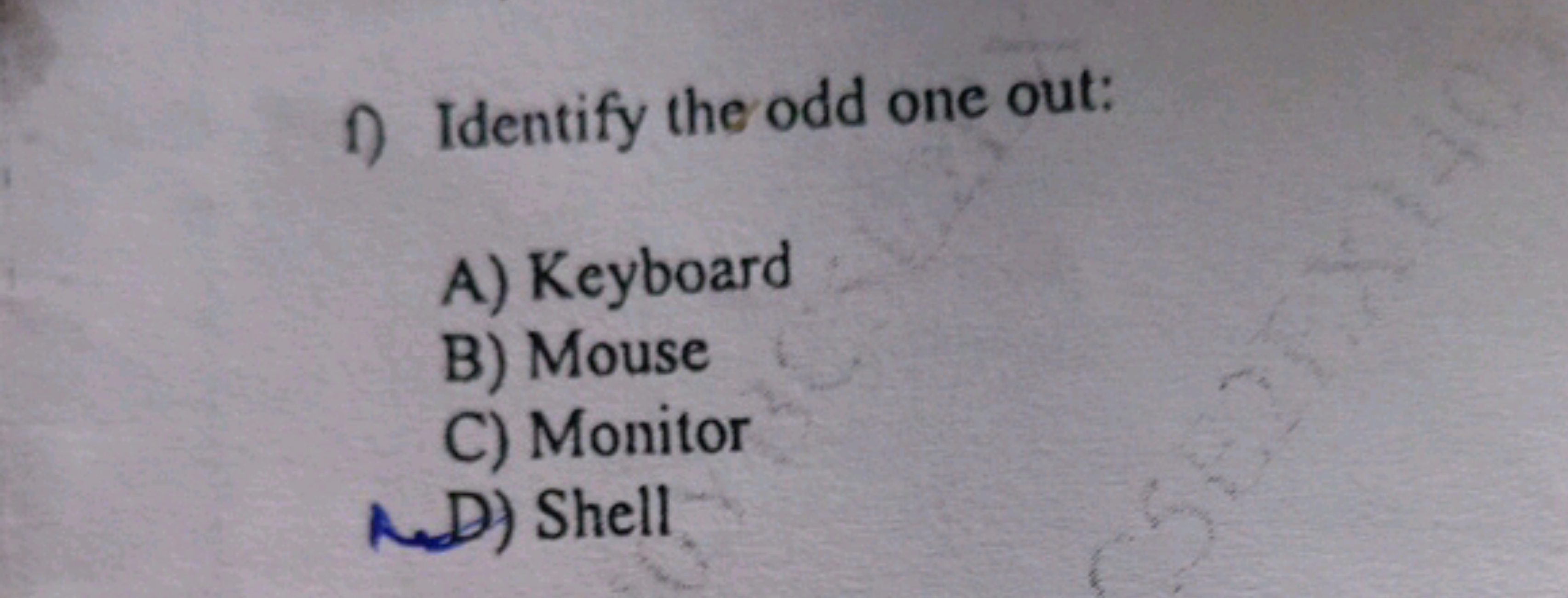 1) Identify the odd one out:
A) Keyboard
B) Mouse
C) Monitor
D) Shell