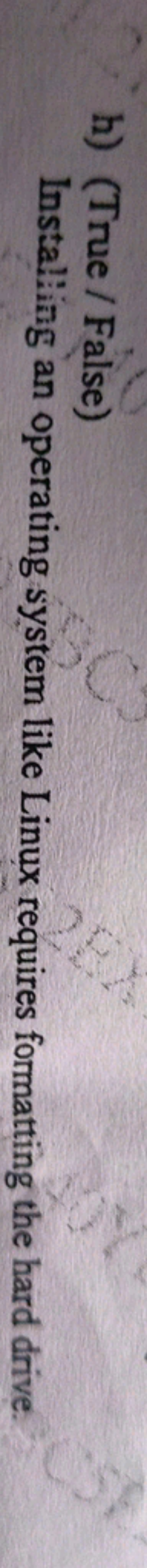 h) (True / False)

Installing an operating system like Linux requires 