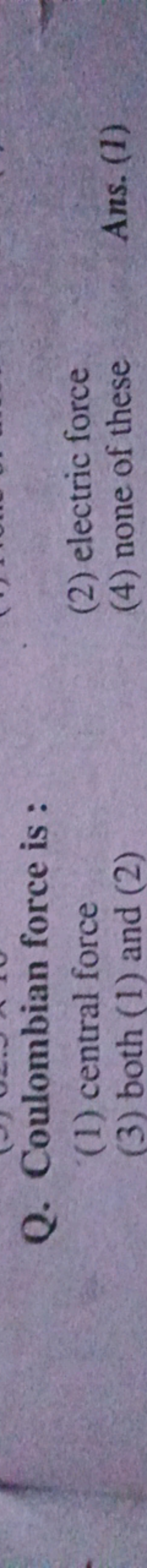 Q. Coulombian force is :
(1) central force
(2) electric force
(3) both