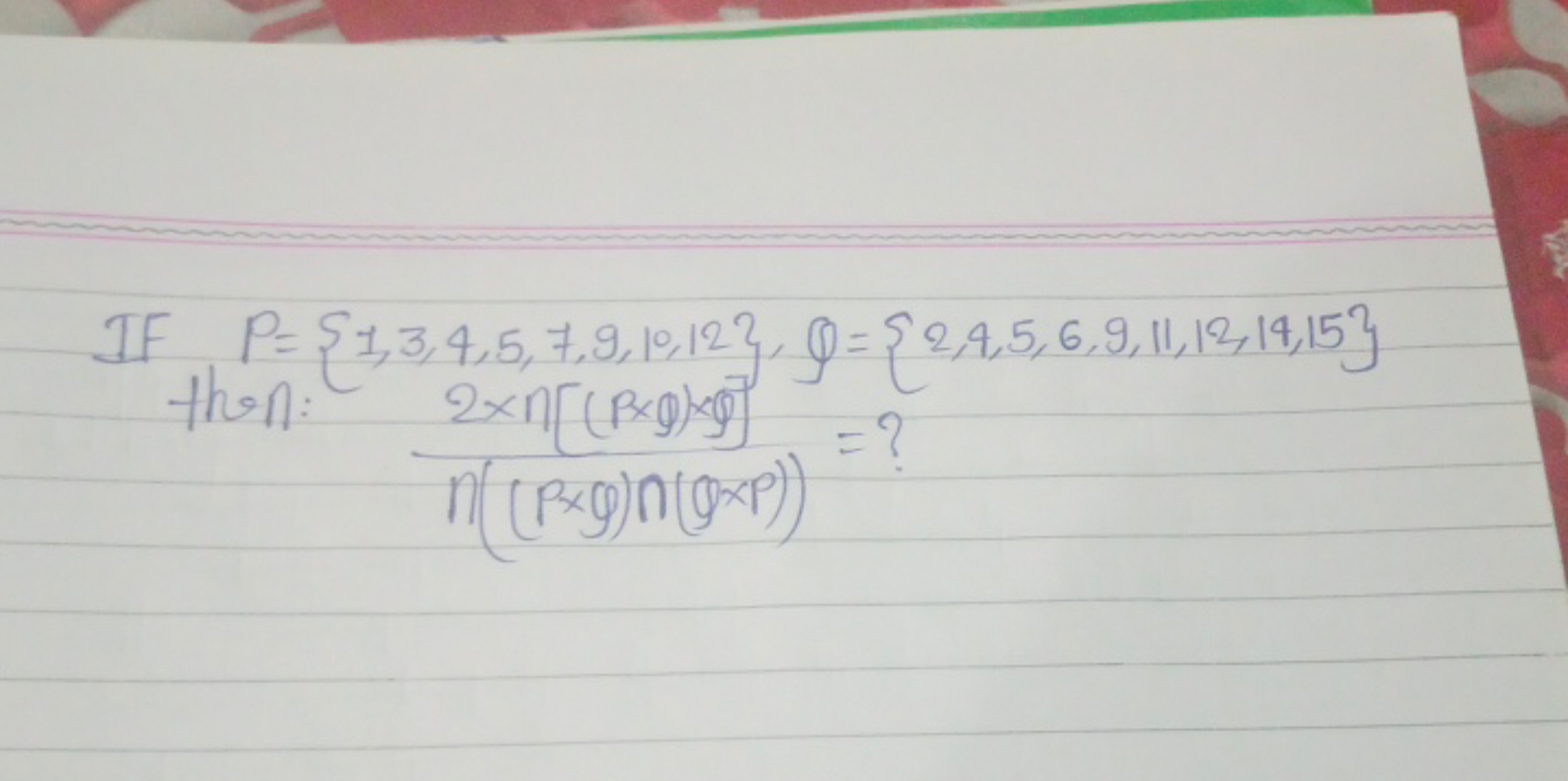 If P={1,3,4,5,7,9,10,12},Q={2,4,5,6,9,11,12,14,15} then: n((p×g)n(φ×ρ)