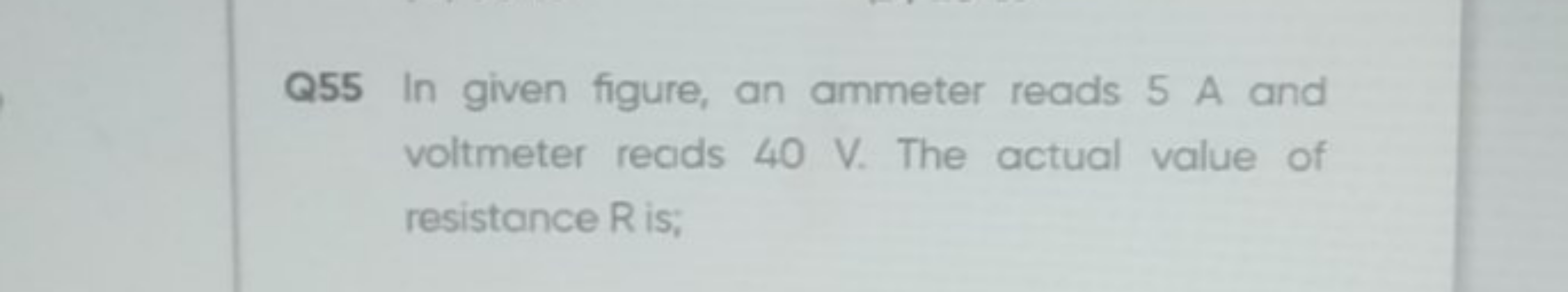 Q55 In given figure, an ammeter reads 5 A and voltmeter reads 40 V . T