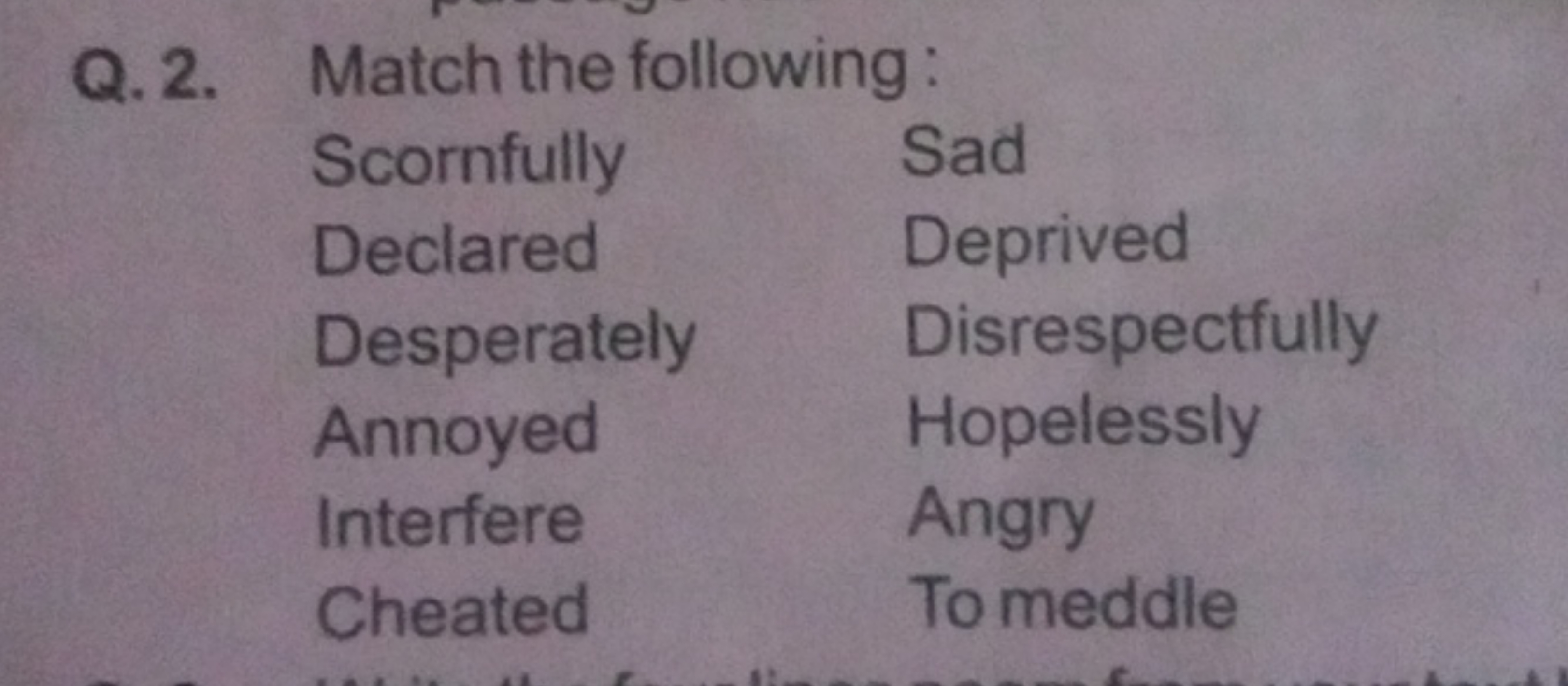 Q. 2. Match the following:
\begin{tabular} { l l } 
Scornfully & Sad \