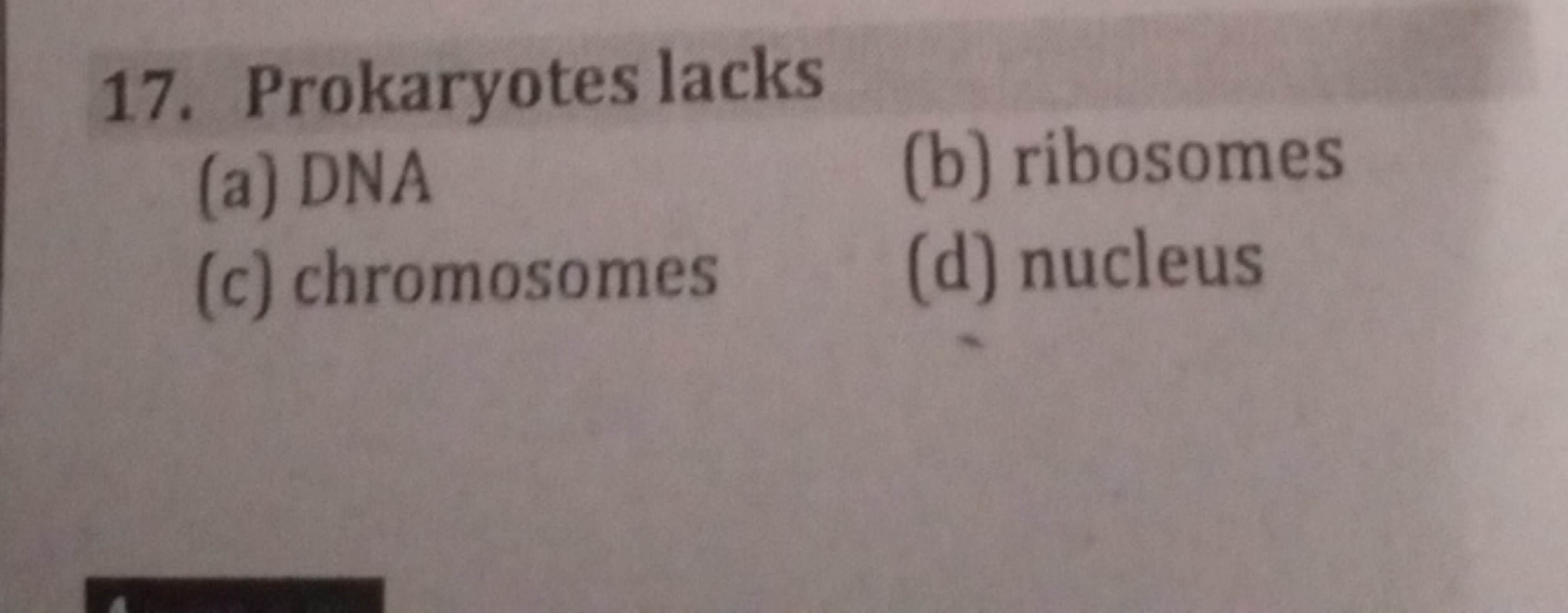 17. Prokaryotes lacks
(a) DNA
(b) ribosomes
(c) chromosomes
(d) nucleu