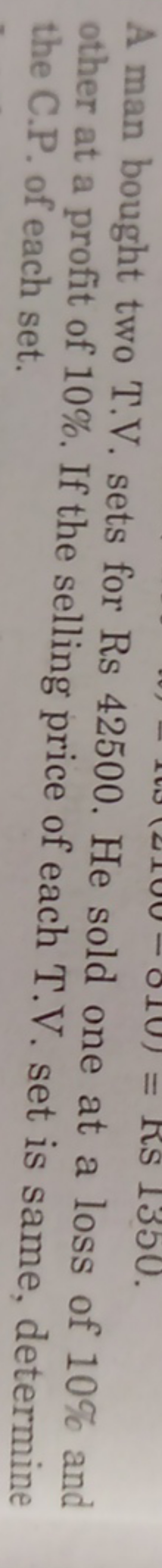 A man bought two T.V. sets for Rs 42500 . He sold one at a loss of 10%