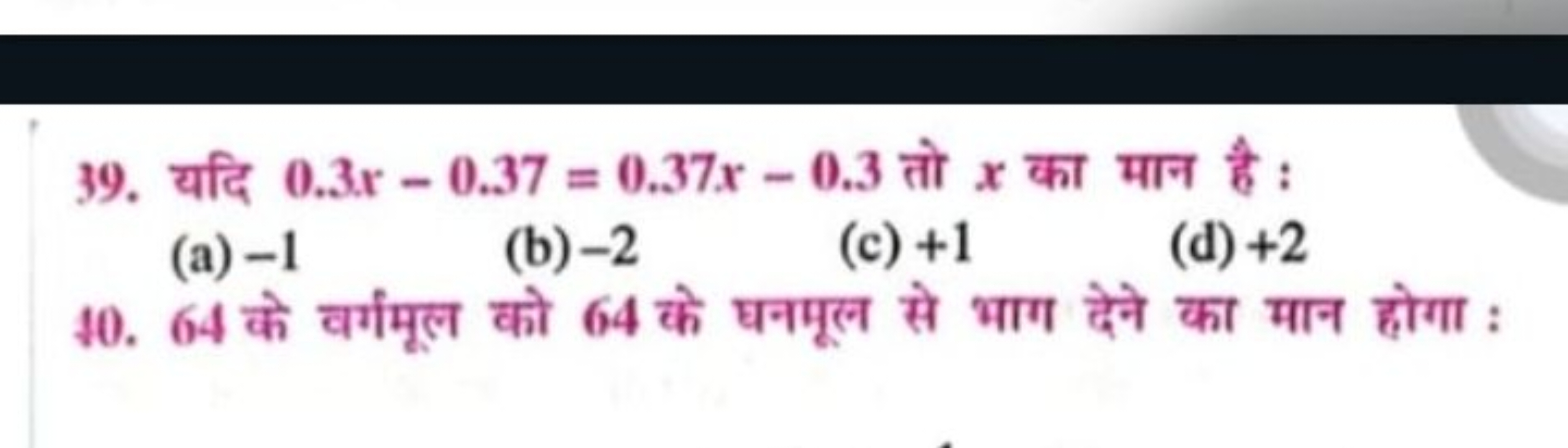 39. यदि 0.3x−0.37=0.37x−0.3 तो x का मान है :
(a) - 1
(b) - 2
(c) + 1
(