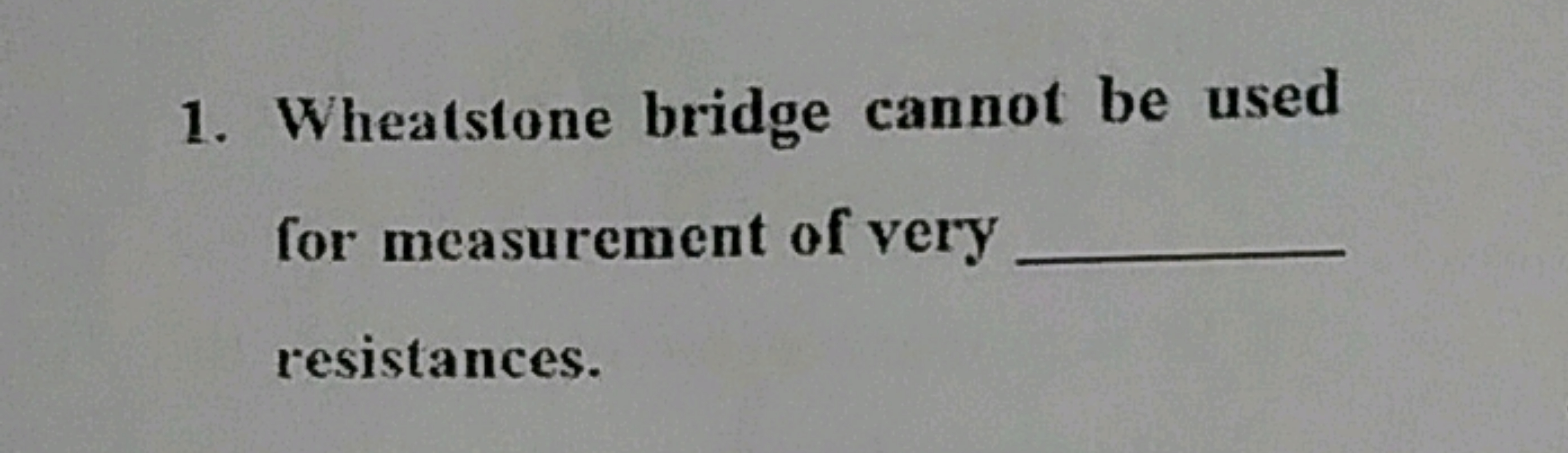 1. Wheatstone bridge cannot be used for measurement of very  resistanc