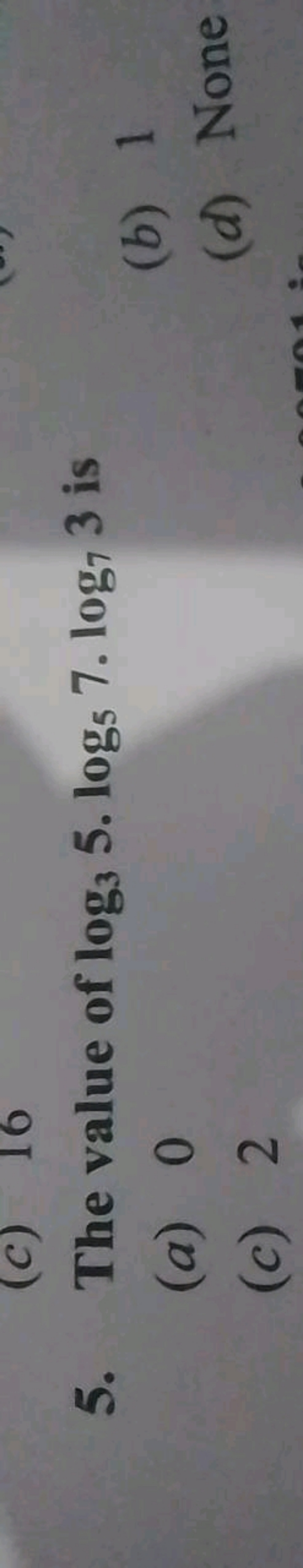 5. The value of log3​5⋅log5​7⋅log7​3 is
(a) 0
(b) 1
(c) 2
(d) None