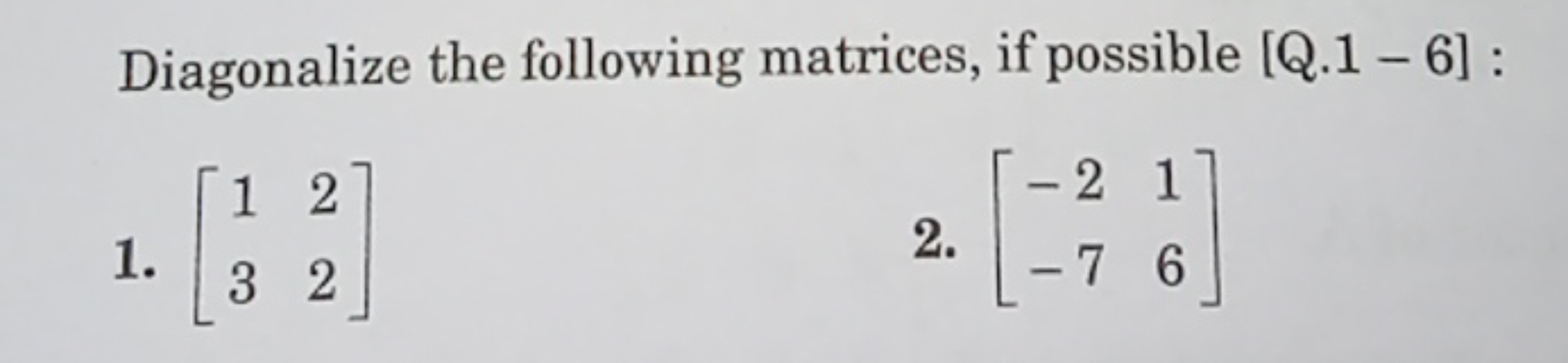 Diagonalize the following matrices, if possible [Q. 1 - 6] :
1. [13​22