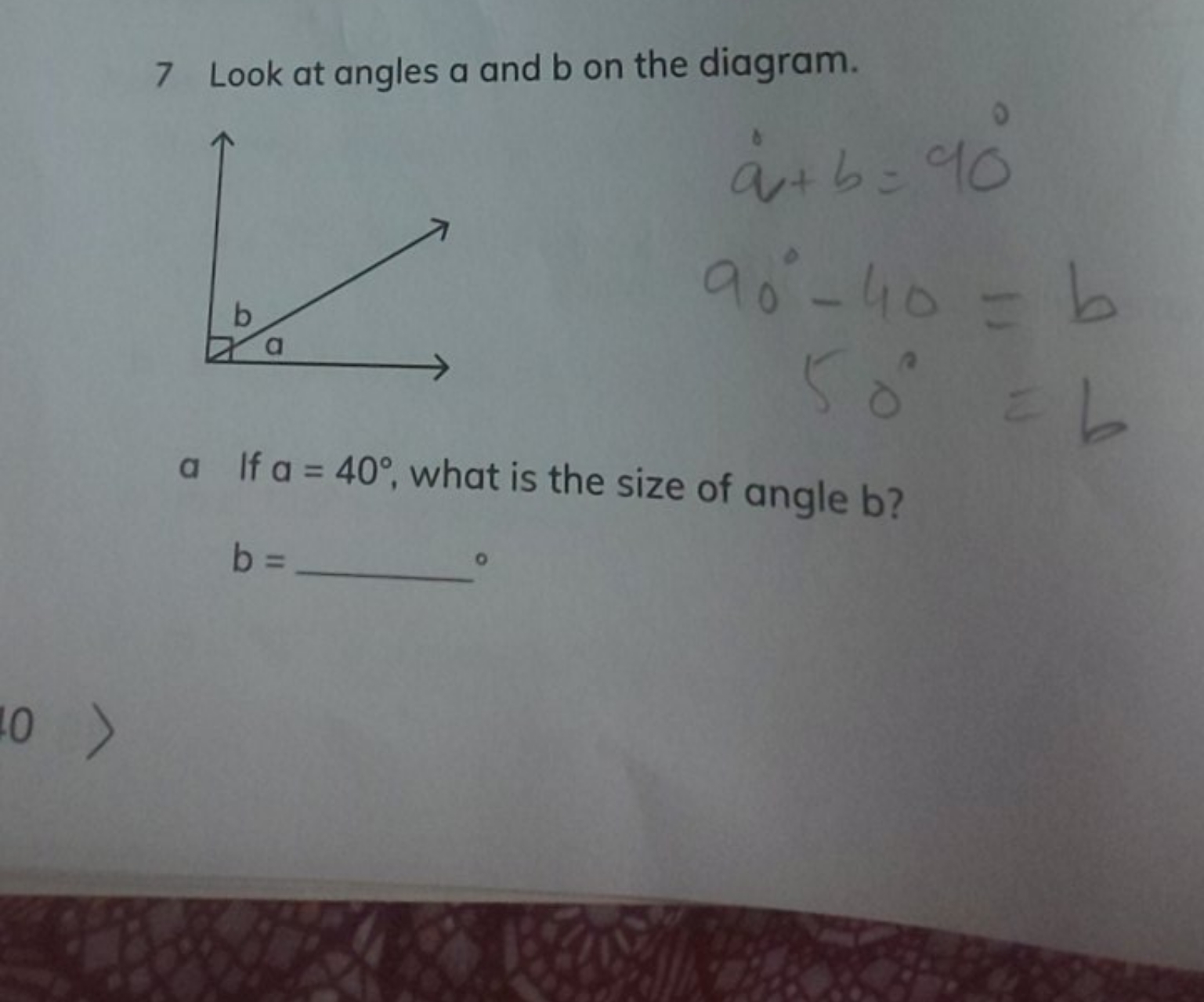 7 Look at angles a and b on the diagram.
a+b=90∘90∘−40=b50∘=b​
a If a=