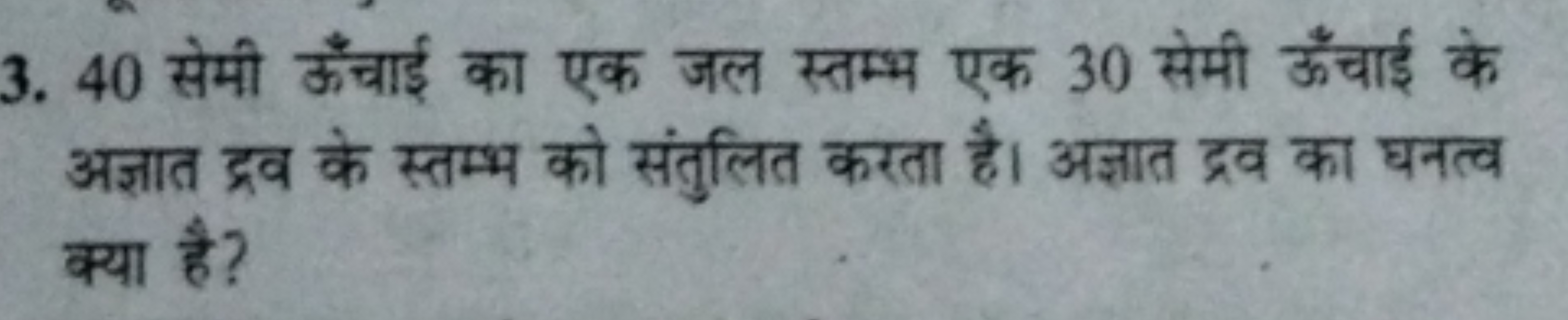 3. 40 सेमी ऊँचाई का एक जल स्तम्भ एक 30 सेमी ऊँचाई के अज्ञात द्रव के स्