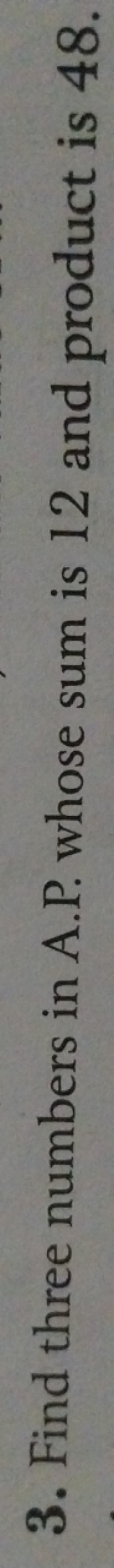 3. Find three numbers in A.P. whose sum is 12 and product is 48 .