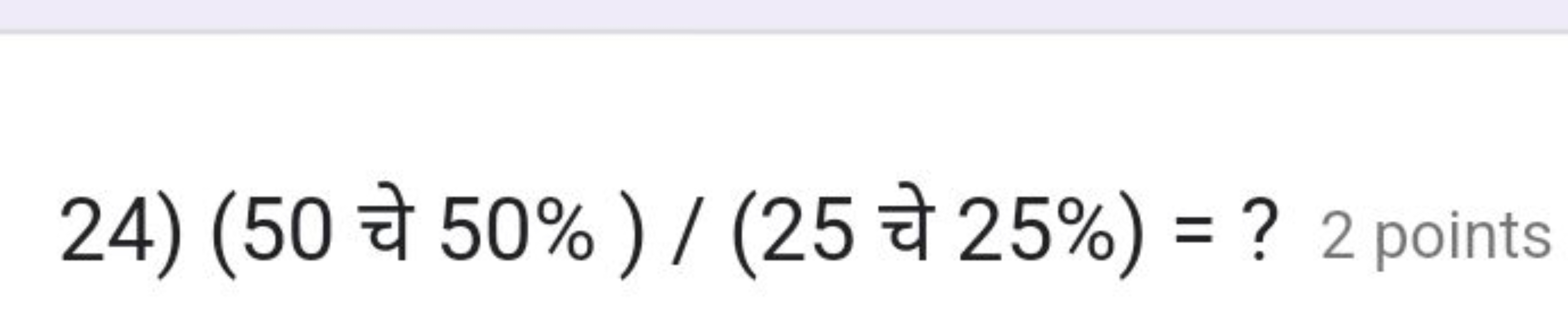 24) (50 चे 50%)/(25 चे 25%)= ?
2 points