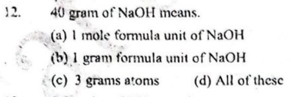 12. 40 gram of NaOH means.
(a) 1 mole formula unit of NaOH
(b) 1 gram 