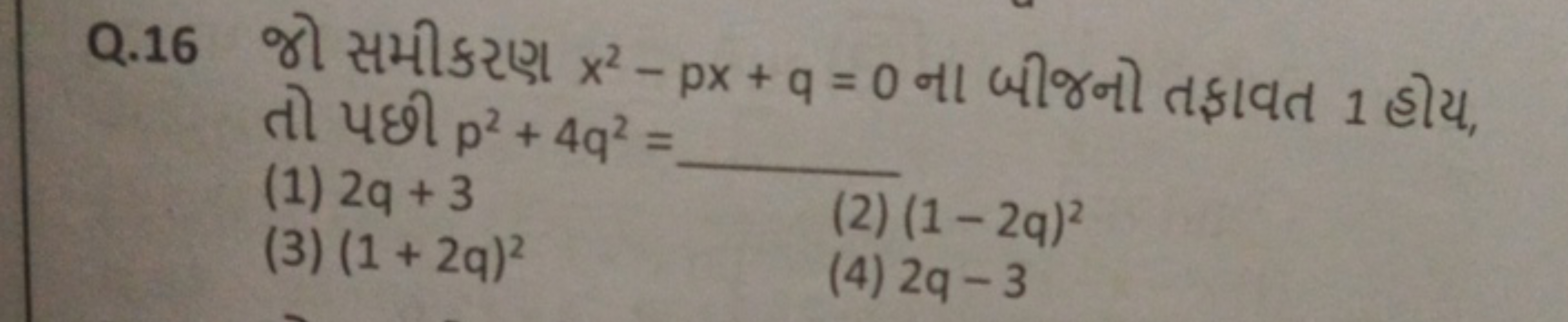 Q. 16 જો સમીકરણ x2−px+q=0 ના બીજનો તફાવત 1 હોય, તो પછી p2+4q2=
(1) 2q+