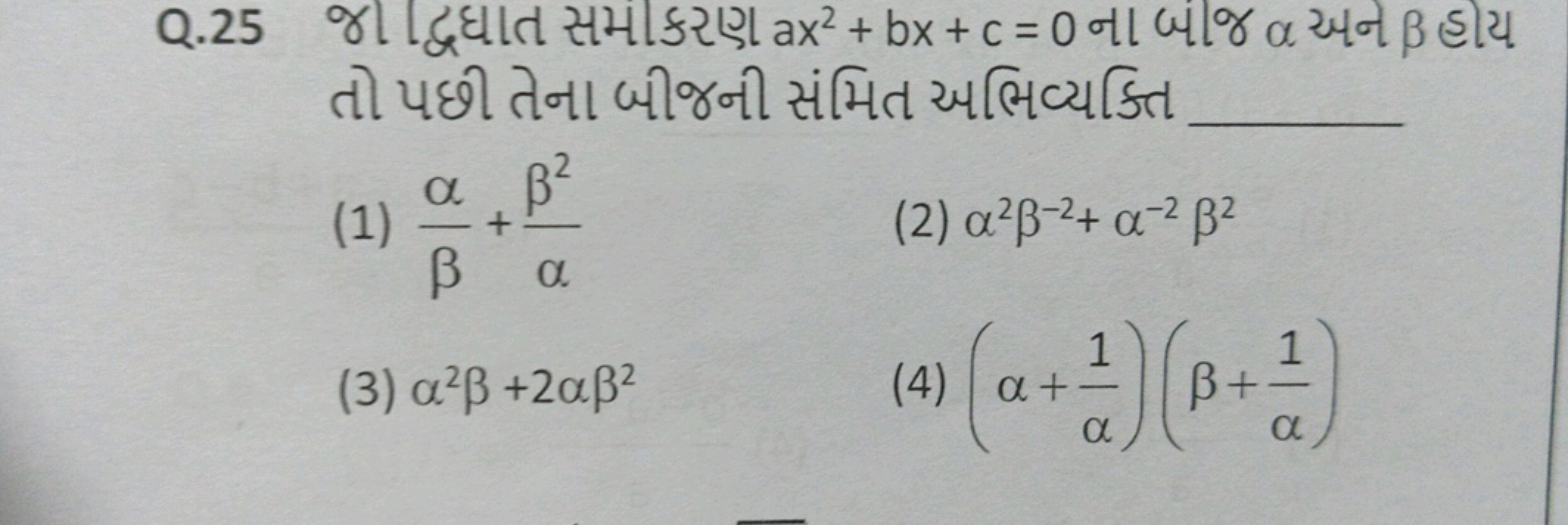 Q. 25 જા દ્વ્ધાત સમીકરણ ax2+bx+c=0 ના બીંજ α અન β હીય તો પછી તેના બીજન