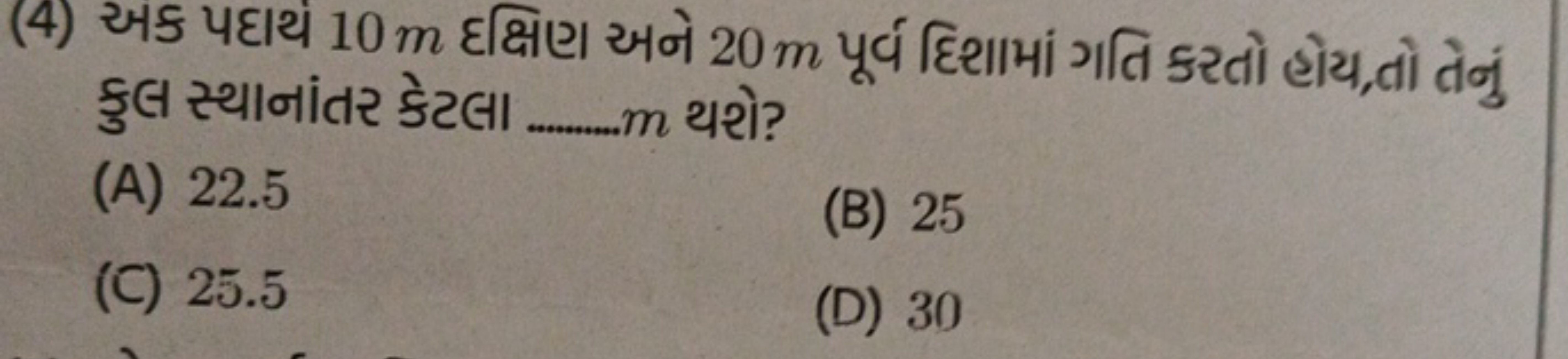 (4) અક પદાથં 10 m દક્ષિણ અને 20 m પૂર્વ દિશામાં ગતિ કરતો હોય,તો તેનું 