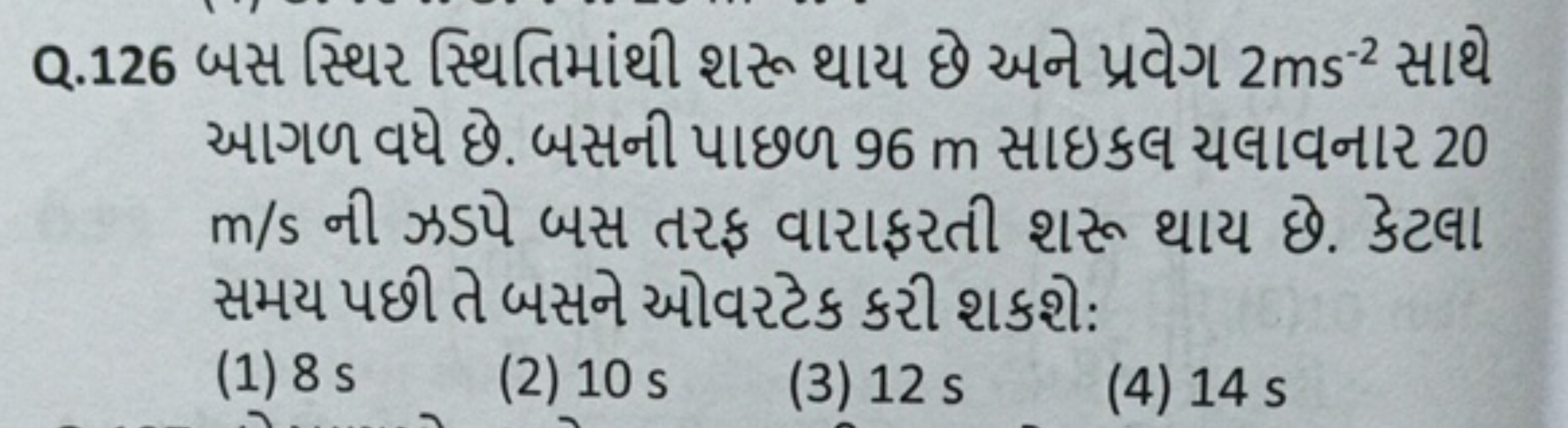 Q. 126 બસ સ્થિર સ્થિતિમાંથી શરૂ થાય છે અને પ્રવેગ 2 ms−2 સાથે આગળ વધે 