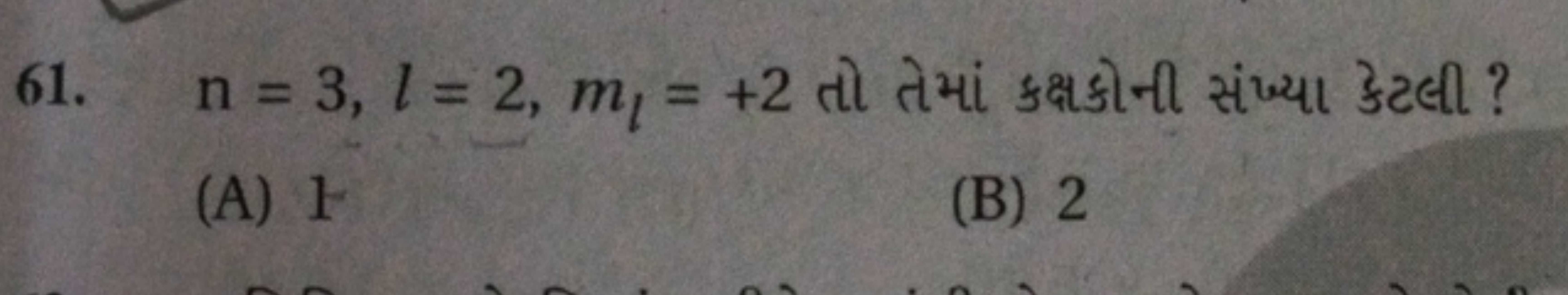 61. n=3,l=2,ml​=+2 તો તેમાં કક્ષકોની સંખ્યા કેટલી?
(A) 1
(B) 2