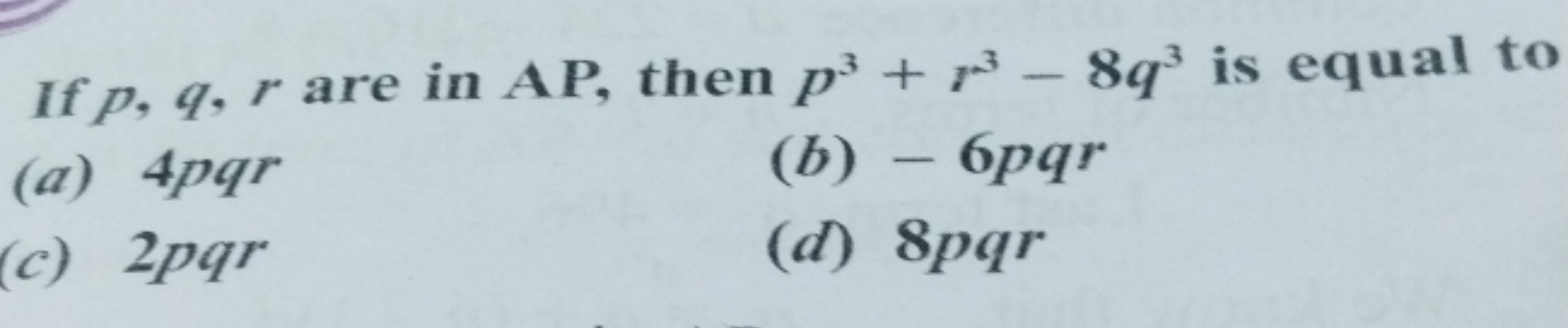 If p,q,r are in AP, then p3+r3−8q3 is equal to
(a) 4pqr
(b) −6pqr
(c) 