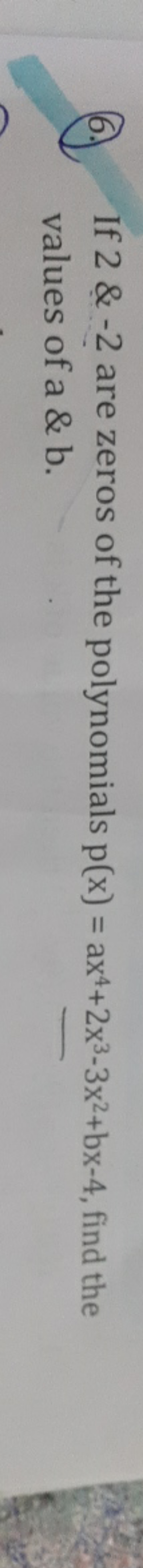 6. If 2&−2 are zeros of the polynomials p(x)=ax4+2x3−3x2+bx−4, find th