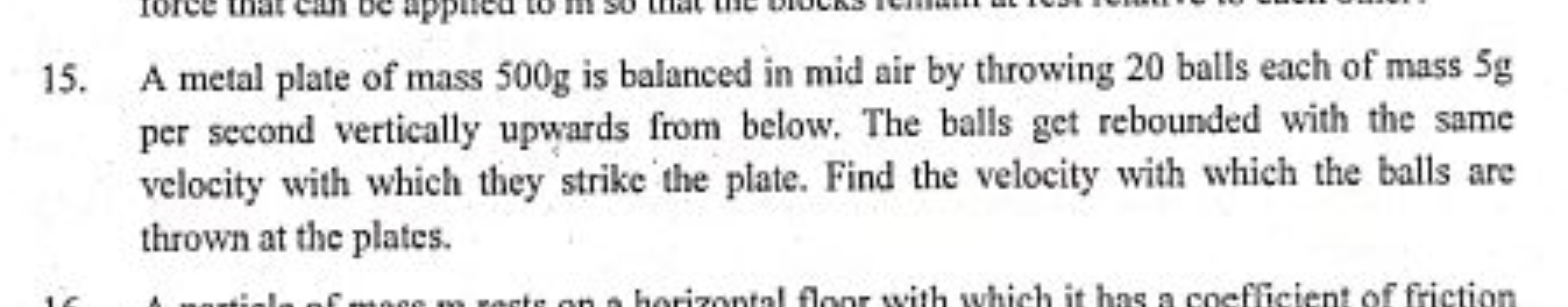 15. A metal plate of mass 500 g is balanced in mid air by throwing 20 