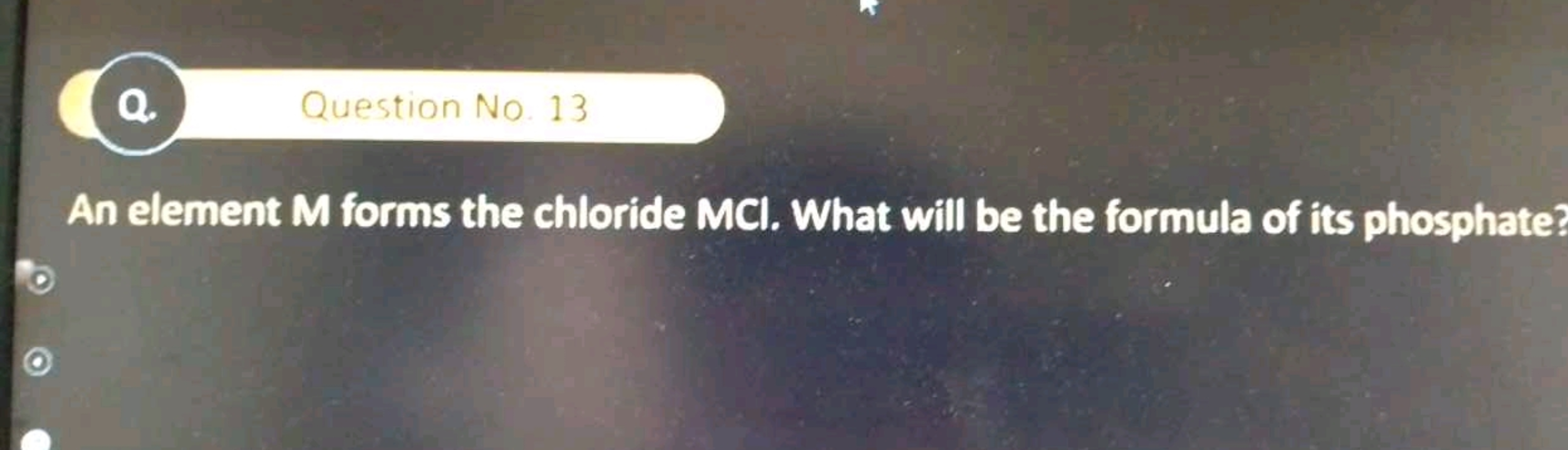 Q. Question No. 13

An element M forms the chloride MCI. What will be 