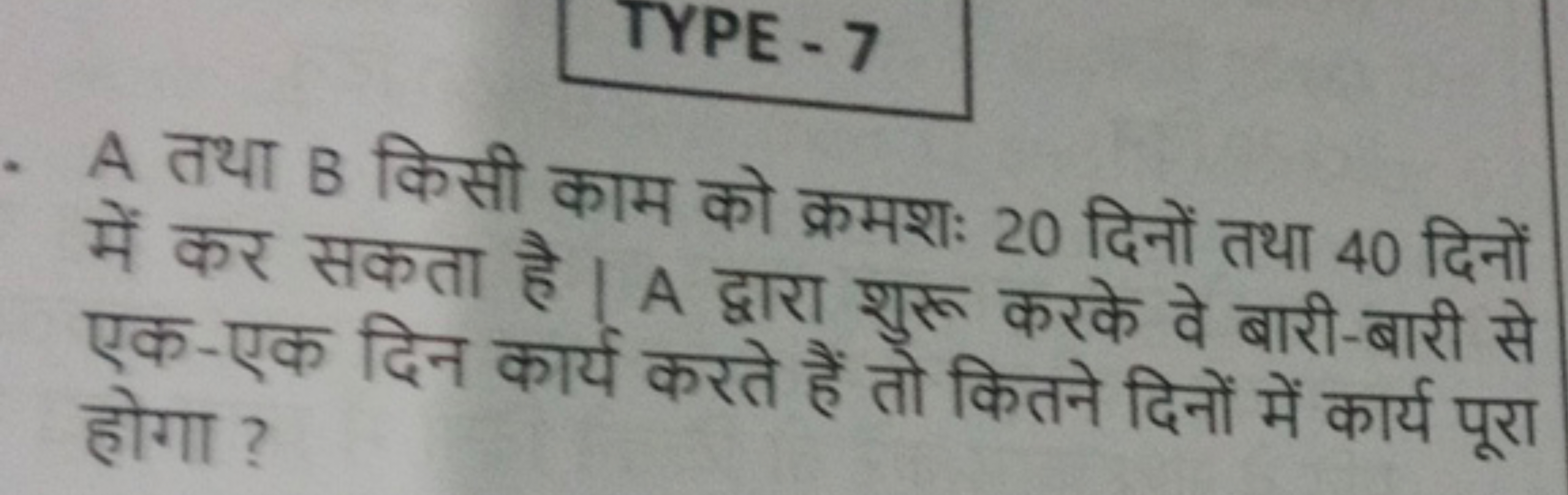 TYPE - 7
A तथा B किसी काम को क्रमशः 20 दिनों तथा 40 दिनों में कर सकता 