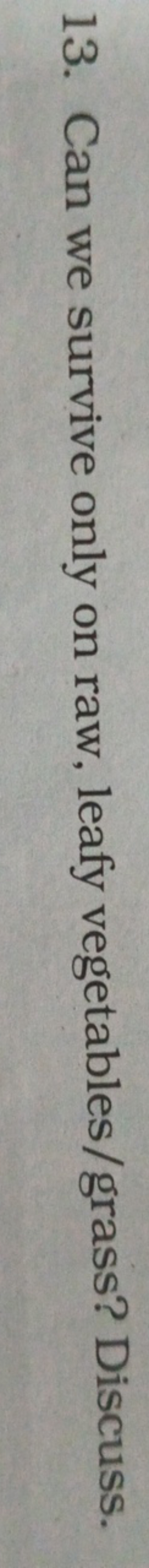 13. Can we survive only on raw, leafy vegetables/grass? Discuss.