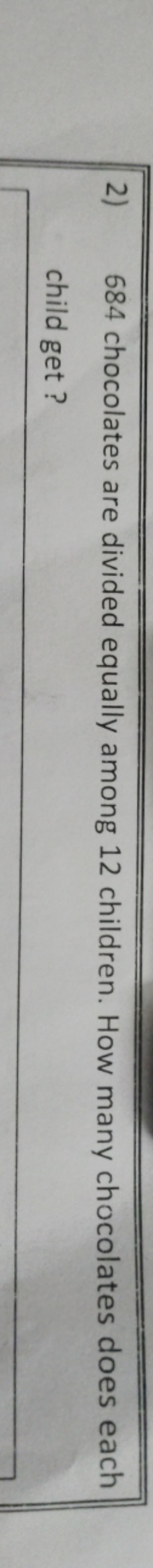2) 684 chocolates are divided equally among 12 children. How many choc