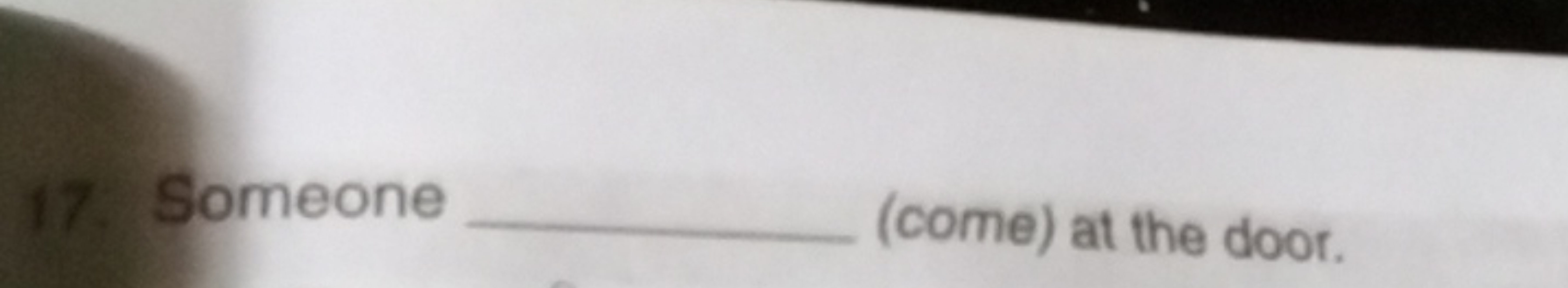 17. Someone  (come) at the door.
