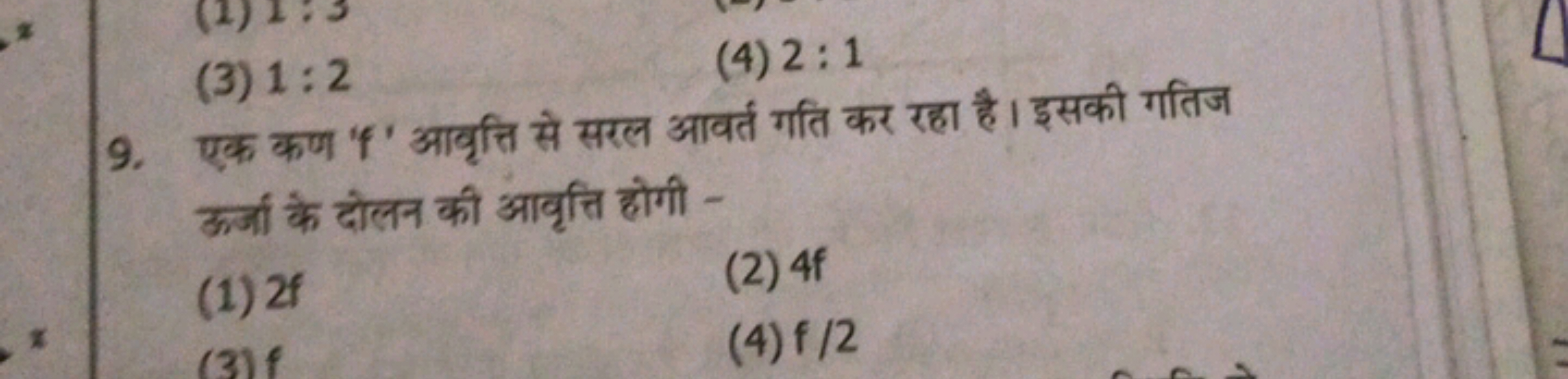 (3) 1:2
(4) 2:1
9. एक कण ' f ' आवृत्ति से सरल आवर्त गति कर रहा है। इसक