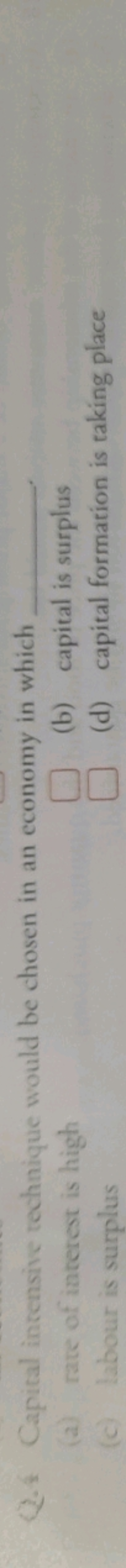 Q.4 Capital intensive technique would be chosen in an economy in which