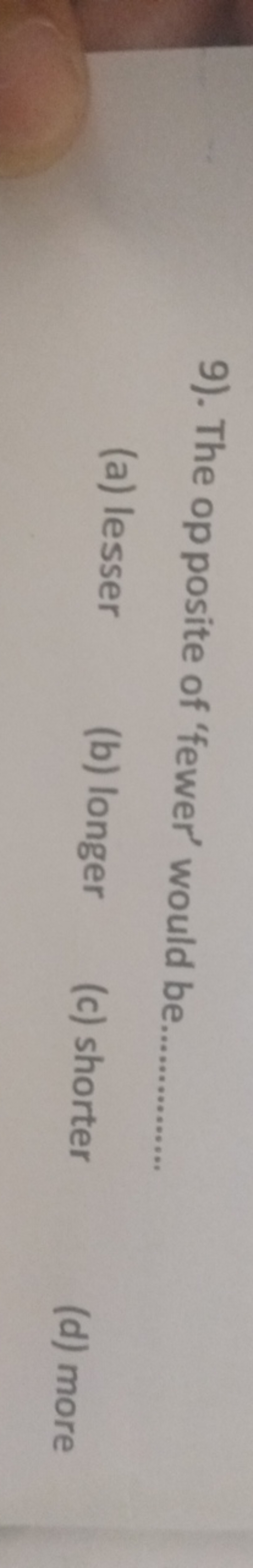 9). The op posite of 'fewer' would be 
(a) lesser
(b) longer
(c) short