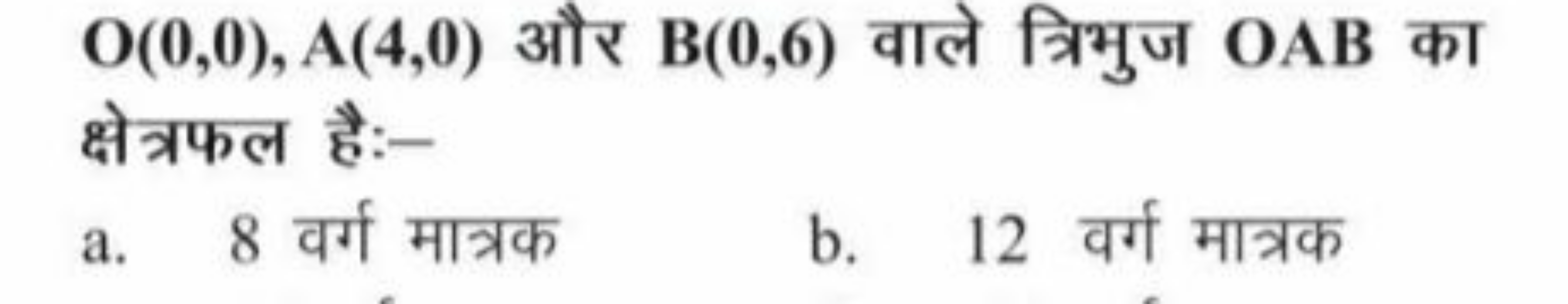 O(0,0),A(4,0) और B(0,6) वाले त्रिभुज OAB का क्षेत्रफल है:-
a. 8 वर्ग म