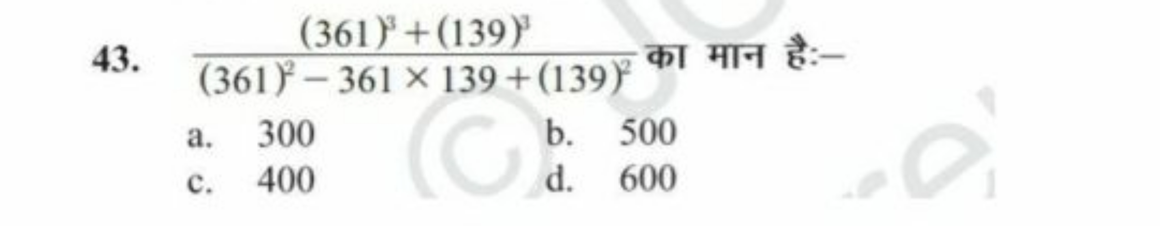 43. (361)2−361×139+(139)2(361)3+(139)3​ का मान है:-
a. 300
b. 500
c. 4