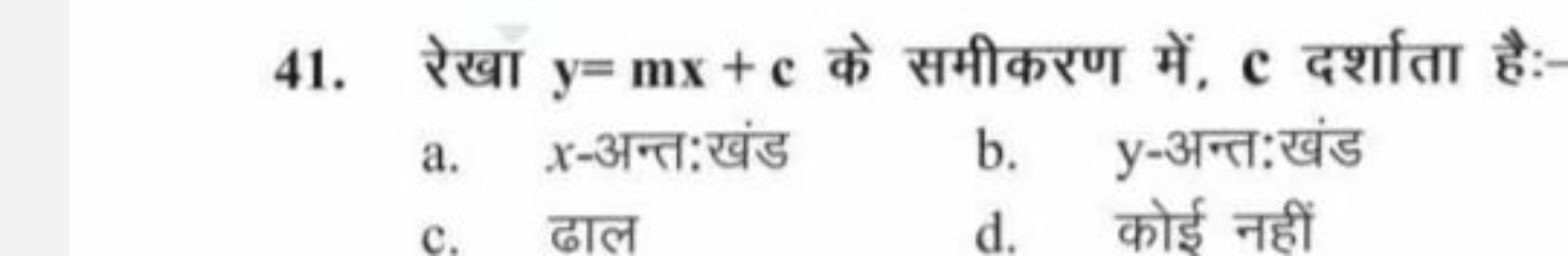 41. रेखा y=mx+c के समीकरण में, c दर्शाता है:-
a. x-अन्त:खंड
b. y -अन्त