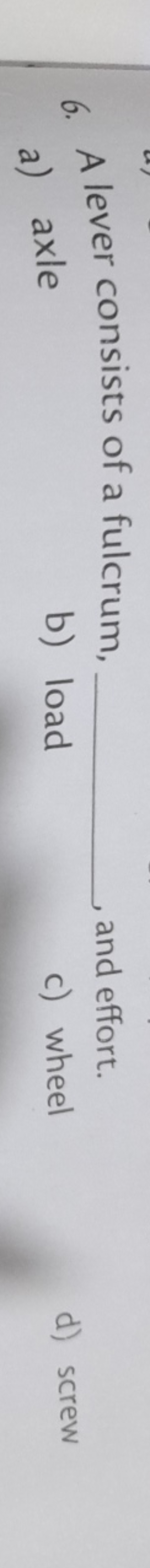 6. A lever consists of a fulcrum,  , and effort.
a) axle
b) load
c) wh