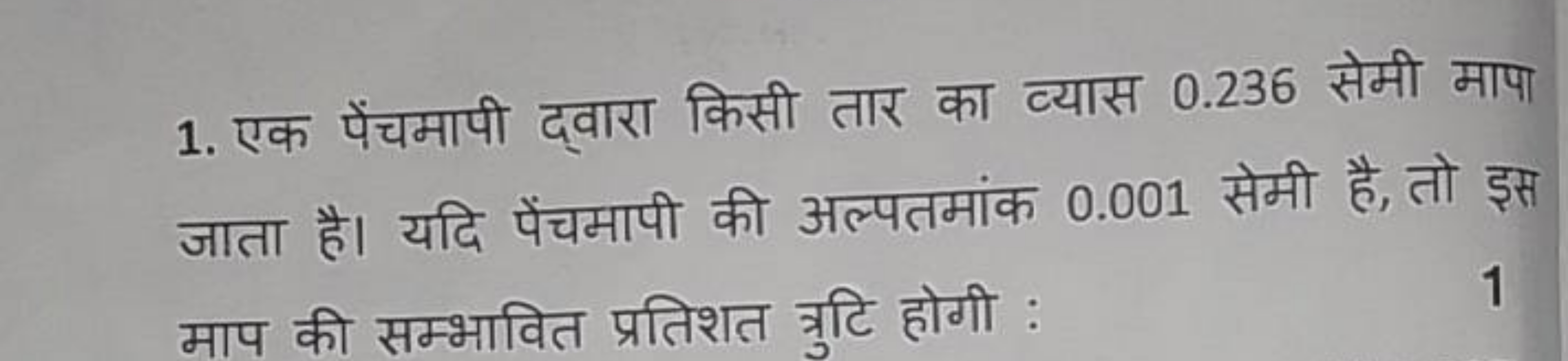 1. एक पेंचमापी द्वारा किसी तार का व्यास 0.236 सेमी मापा जाता है। यदि प