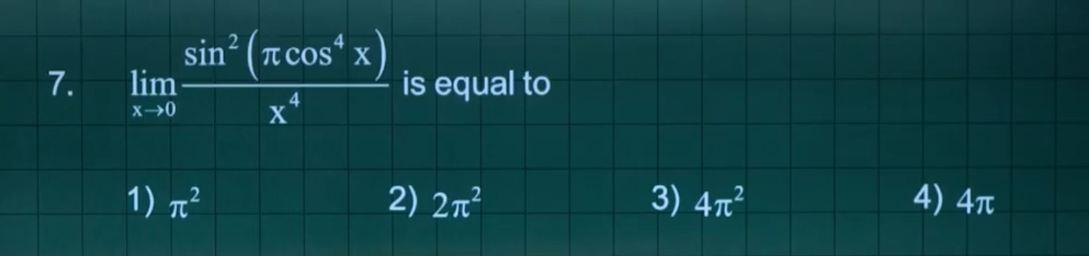 7. limx→0​x4sin2(πcos4x)​ is equal to
1) π2
2) 2π2
3) 4π2
4) 4π