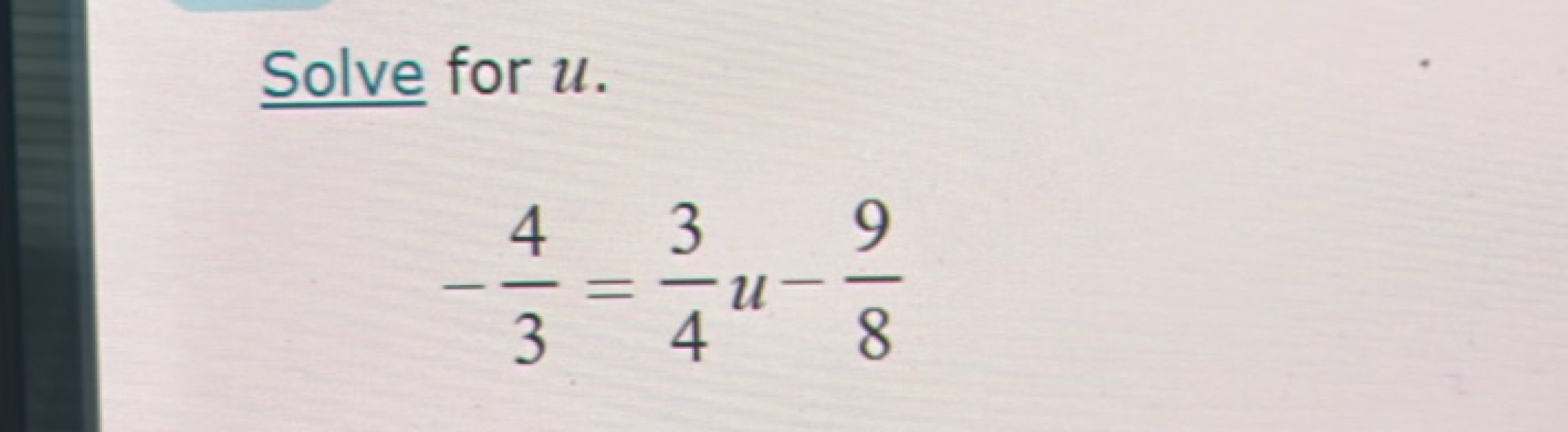 Solve for u.
−34​=43​u−89​