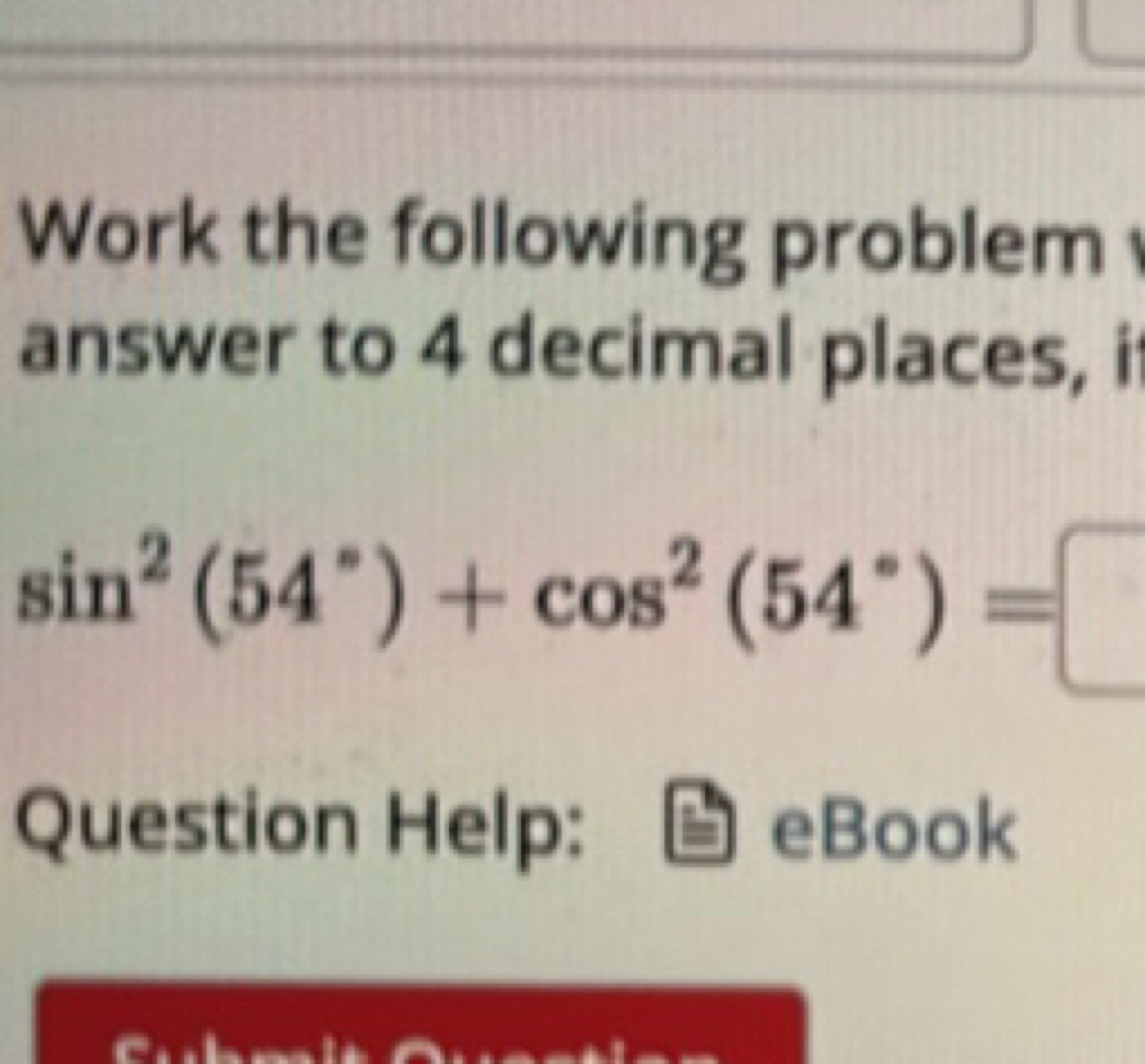 Work the following problem answer to 4 decimal places,
sin2(54∘)+cos2(