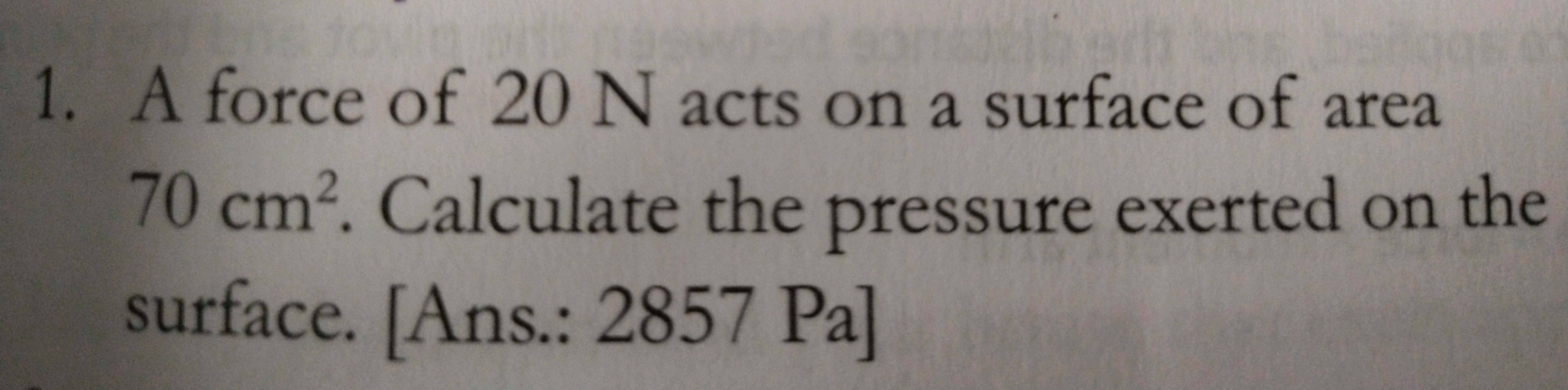 1. A force of 20 N acts on a surface of area 70 cm2. Calculate the pre