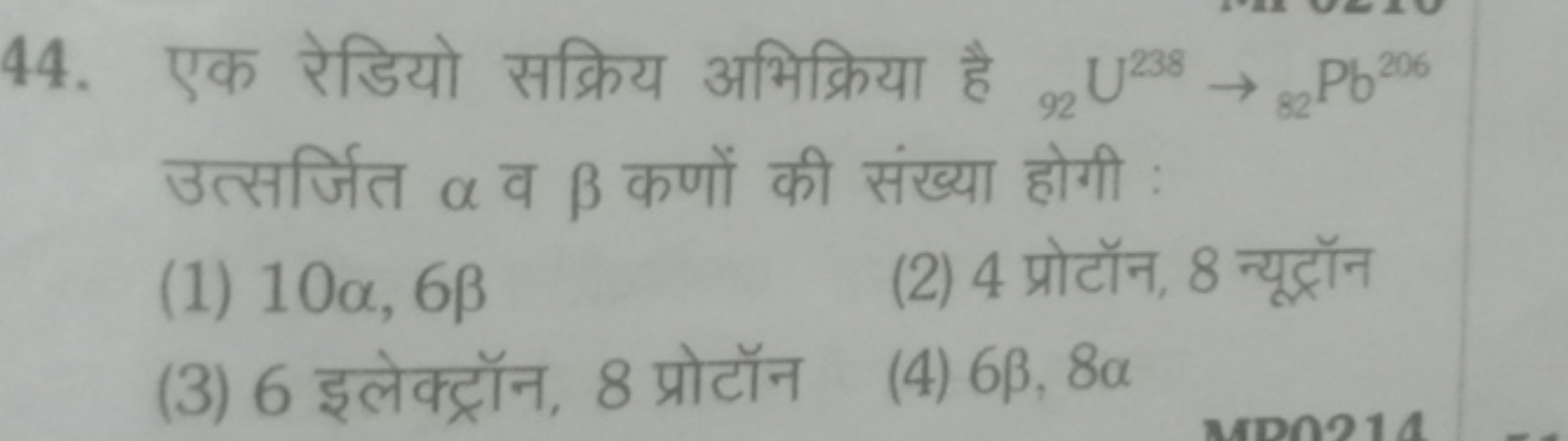 44. एक रेडियो सक्रिय अभिक्रिया है 92​U238→82​ Pb206 उत्सर्जित α व β कण