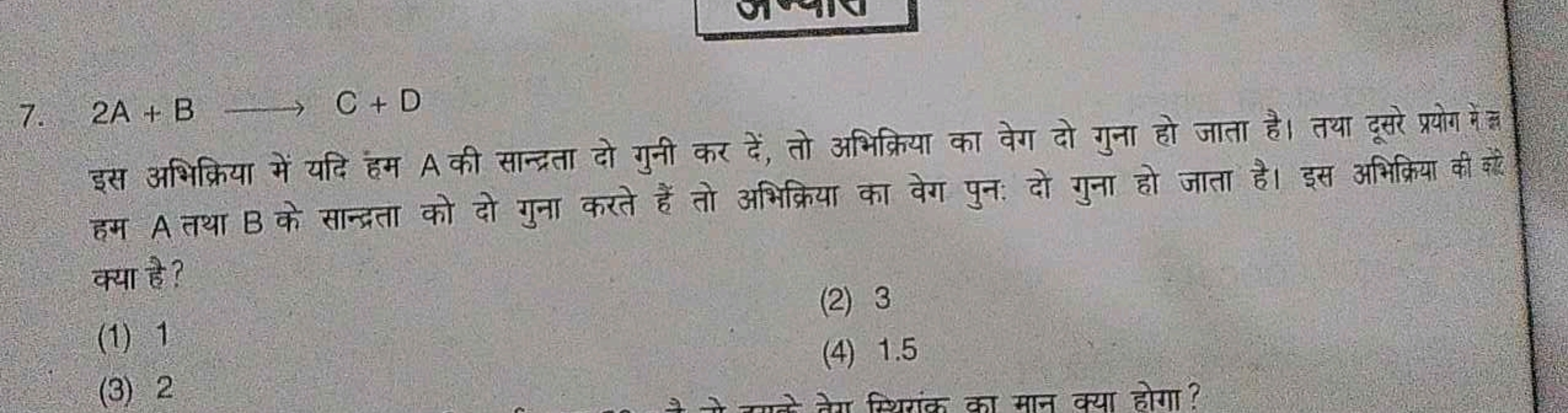 7. 2A+B⟶C+D

इस अभिक्रिया में यदि हम A की सान्द्रता दो गुनी कर दें, तो