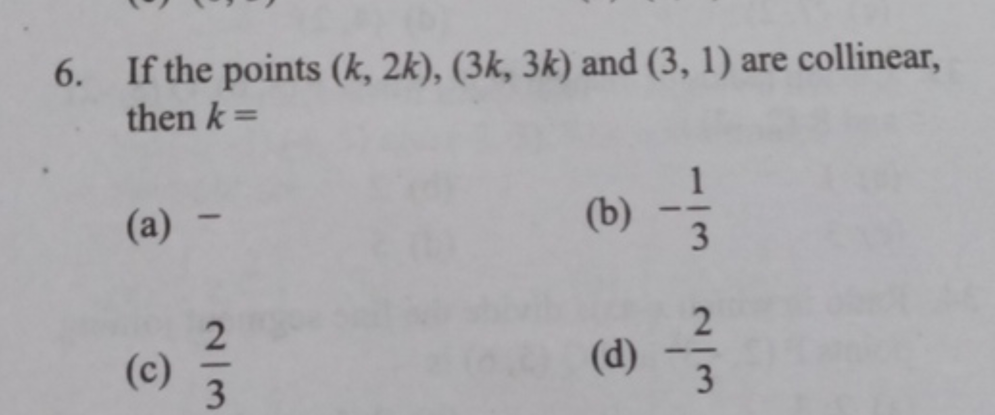 6. If the points (k,2k),(3k,3k) and (3,1) are collinear, then k=
(a) -