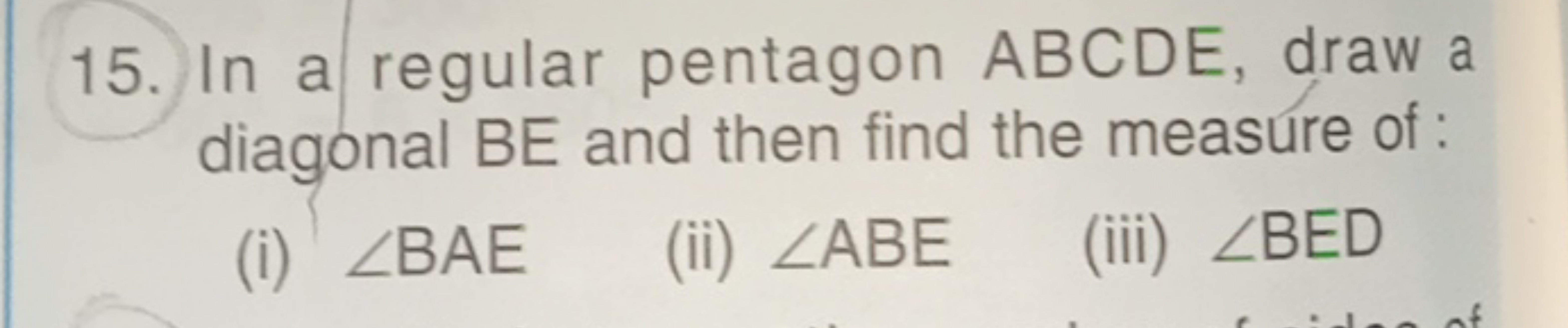 15. In a regular pentagon ABCDE, draw a diagonal BE and then find the 