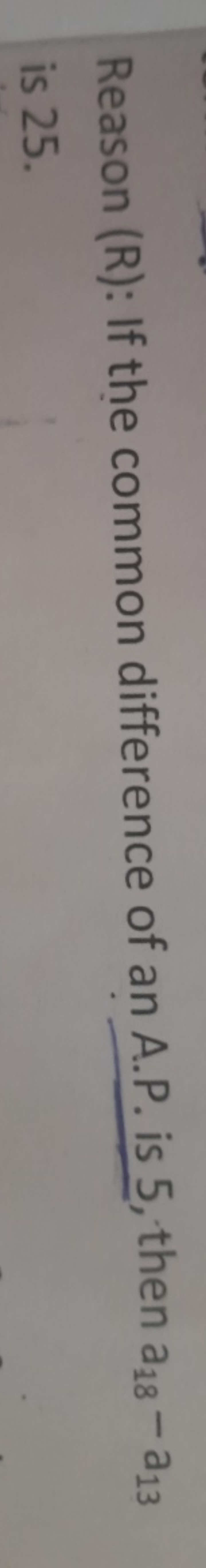 Reason (R): If the common difference of an A.P. is 5 , then a18​−a13​ 